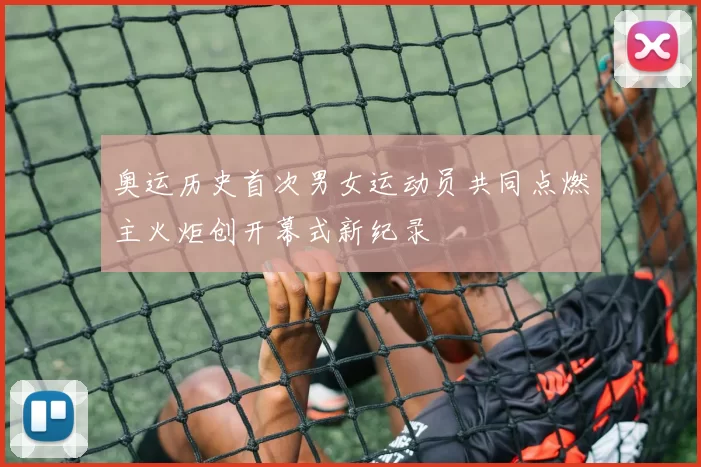奥运历史首次男女运动员共同点燃主火炬创开幕式新纪录