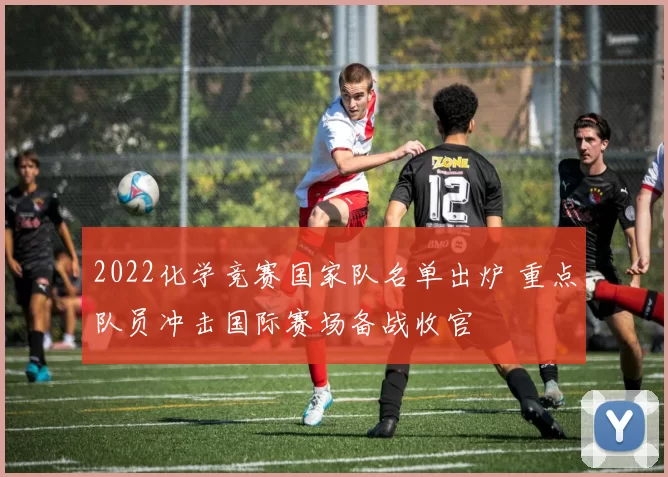 2022化学竞赛国家队名单出炉 重点队员冲击国际赛场备战收官