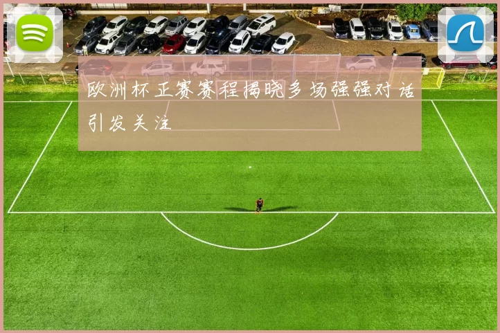 欧洲杯正赛赛程揭晓多场强强对话引发关注