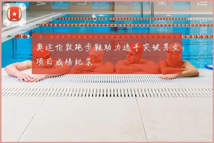 奥运伦敦跑步鞋助力选手突破男女项目成绩纪录