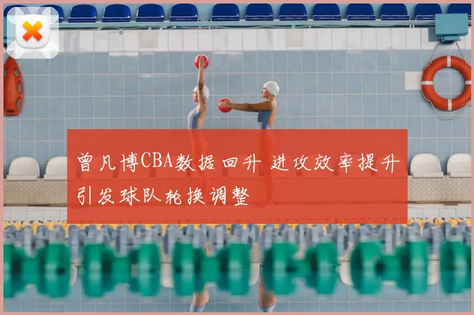 曾凡博CBA数据回升 进攻效率提升引发球队轮换调整