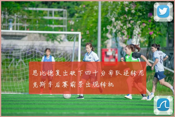 恩比德复出砍下四十分率队逆转尼克斯季后赛前景出现转机