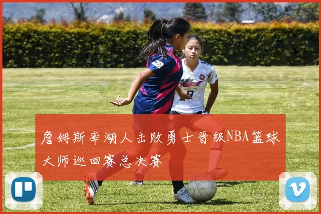 詹姆斯率湖人击败勇士晋级NBA篮球大师巡回赛总决赛