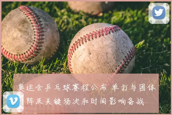 奥运会乒乓球赛程公布 单打与团体对阵及关键场次和时间影响备战
