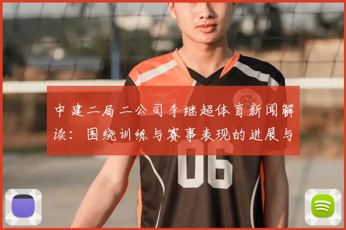 中建二局二公司李继超体育新闻解读:围绕训练与赛事表现的进展与影响