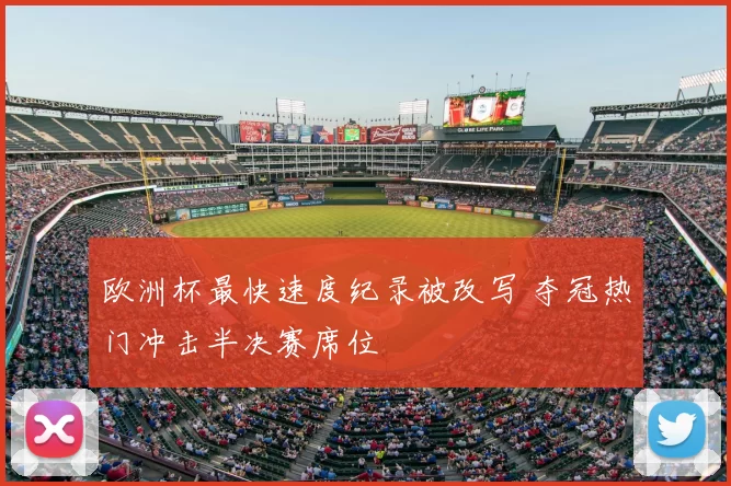 欧洲杯最快速度纪录被改写 夺冠热门冲击半决赛席位