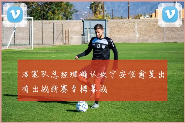 活塞队总经理确认坎宁安伤愈复出将出战新赛季揭幕战