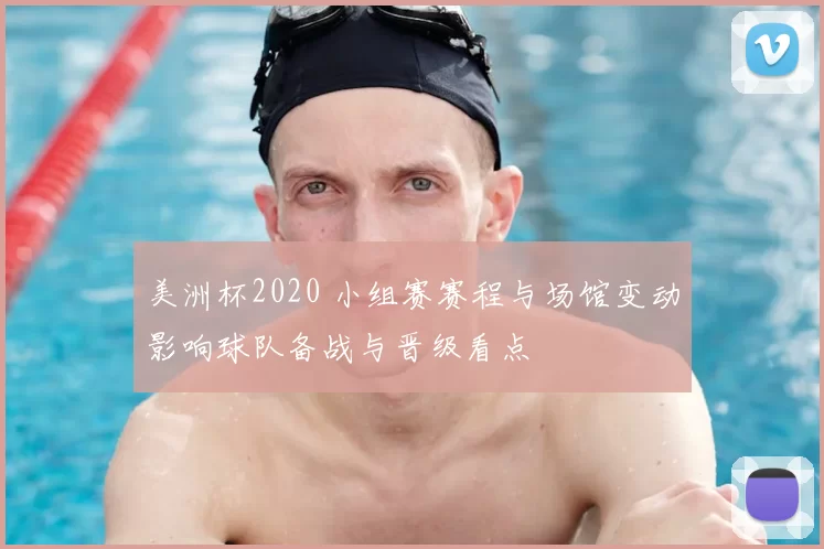 美洲杯2020 小组赛赛程与场馆变动影响球队备战与晋级看点