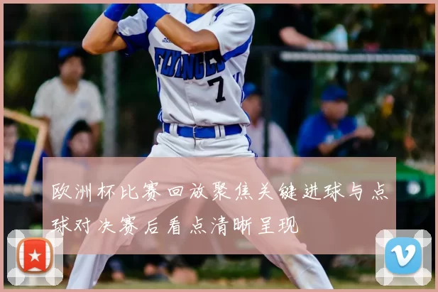 欧洲杯比赛回放聚焦关键进球与点球对决赛后看点清晰呈现