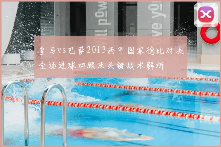 皇马vs巴萨2013西甲国家德比对决全场进球回顾及关键战术解析