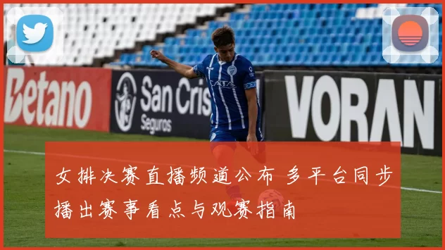 女排决赛直播频道公布 多平台同步播出赛事看点与观赛指南
