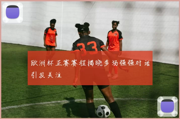 欧洲杯正赛赛程揭晓多场强强对话引发关注