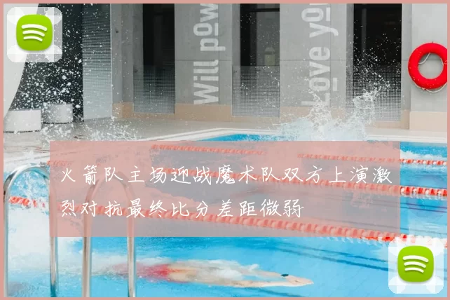 火箭队主场迎战魔术队双方上演激烈对抗最终比分差距微弱