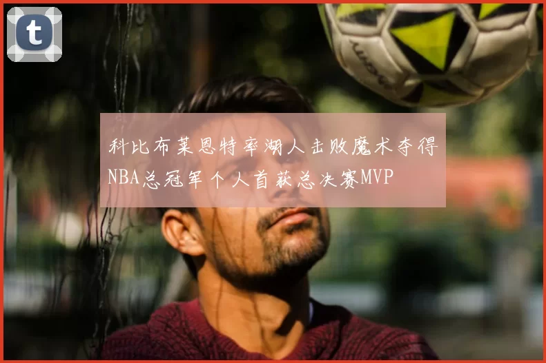 科比布莱恩特率湖人击败魔术夺得NBA总冠军个人首获总决赛MVP