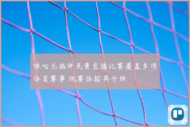 咪咕无插件免费直播比赛覆盖多项体育赛事 观赛体验再升级