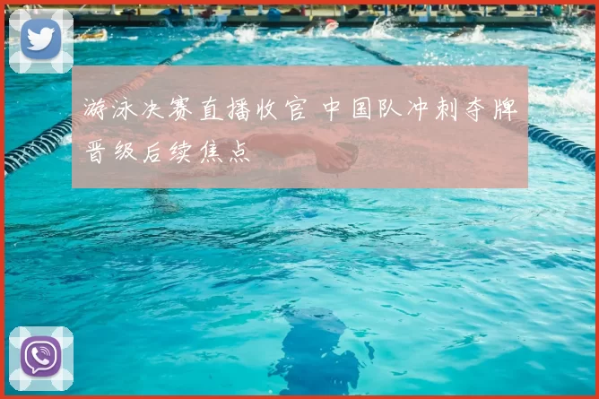 游泳决赛直播收官 中国队冲刺夺牌晋级后续焦点