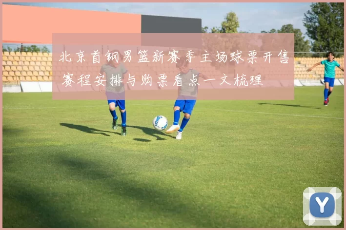 北京首钢男篮新赛季主场球票开售 赛程安排与购票看点一文梳理