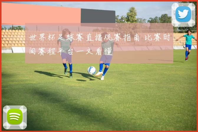 世界杯足球赛直播观赛指南 比赛时间赛程平台一文看懂