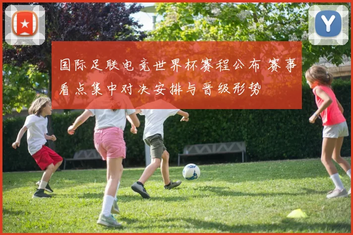 国际足联电竞世界杯赛程公布 赛事看点集中对决安排与晋级形势