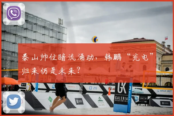 泰山帅位暗流涌动,韩鹏“充电”归来仍是未来?