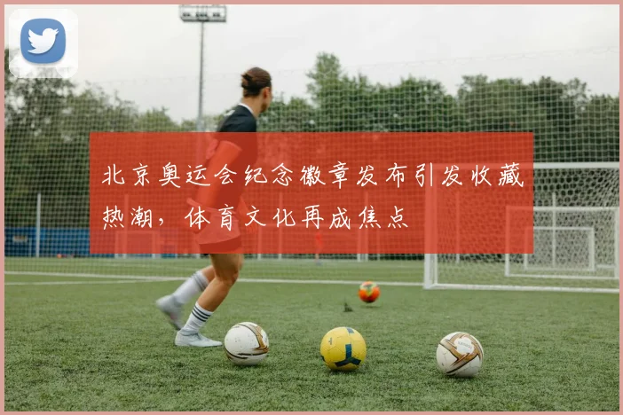 北京奥运会纪念徽章发布引发收藏热潮,体育文化再成焦点