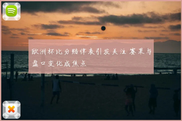 欧洲杯比分赔律表引发关注 赛果与盘口变化成焦点