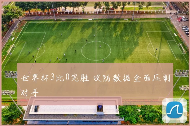 世界杯3比0完胜 攻防数据全面压制对手