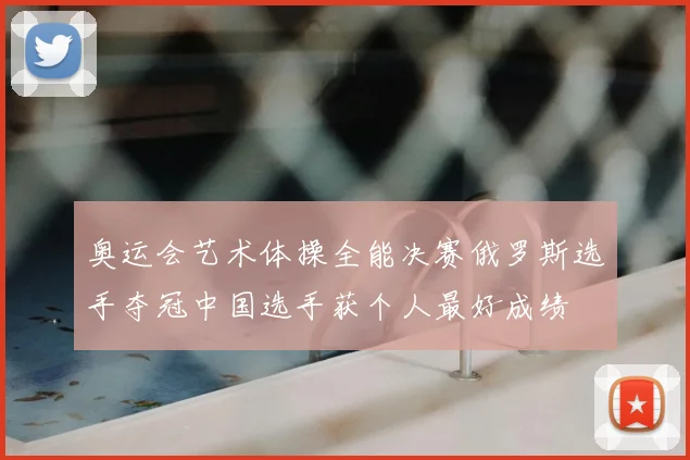 奥运会艺术体操全能决赛俄罗斯选手夺冠中国选手获个人最好成绩