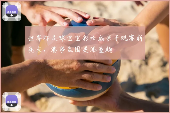 世界杯足球宝宝彩绘成亲子观赛新亮点，赛事氛围更添童趣