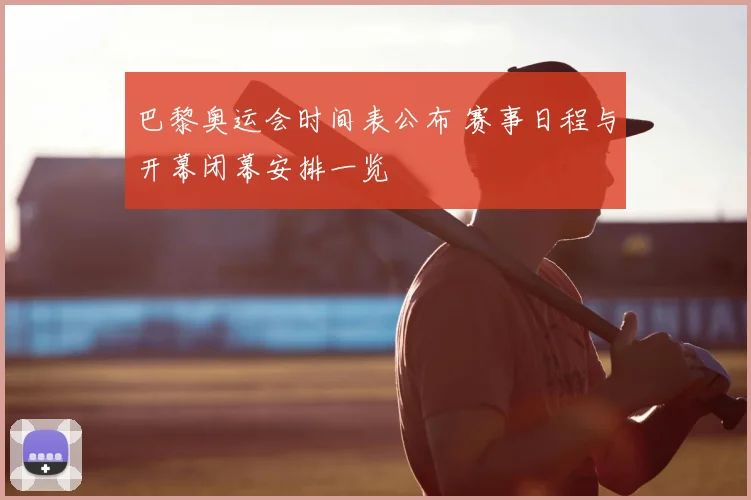 巴黎奥运会时间表公布 赛事日程与开幕闭幕安排一览