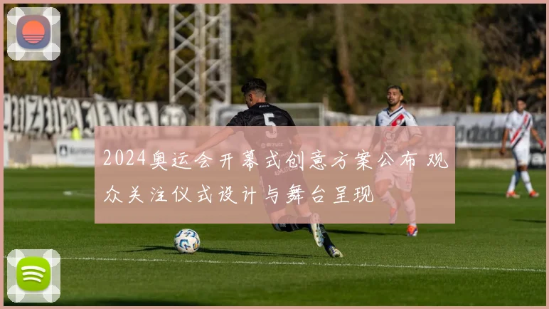 2024奥运会开幕式创意方案公布 观众关注仪式设计与舞台呈现