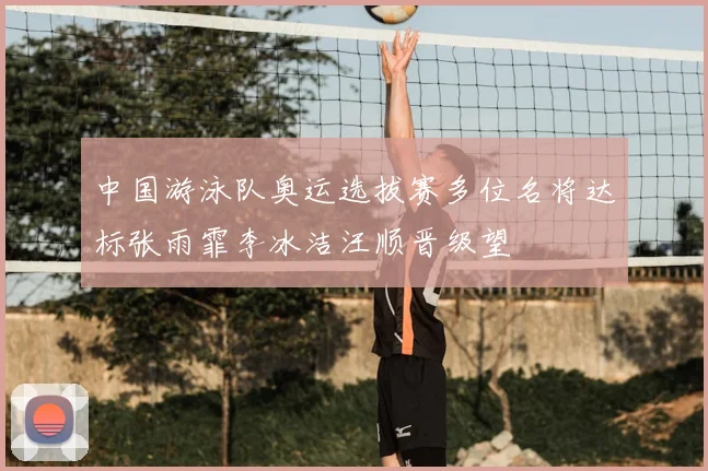 中国游泳队奥运选拔赛多位名将达标张雨霏李冰洁汪顺晋级望