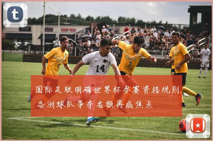 国际足联明确世界杯参赛资格规则 各洲球队争夺名额再成焦点