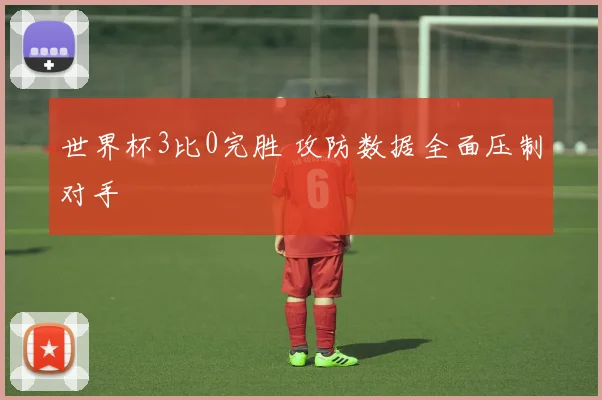 世界杯3比0完胜 攻防数据全面压制对手