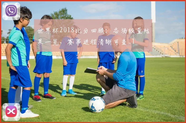 世界杯2018比分回顾：各场较量结果一览，赛事进程清晰可查_1