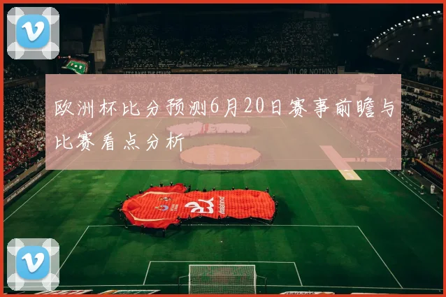 欧洲杯比分预测6月20日赛事前瞻与比赛看点分析