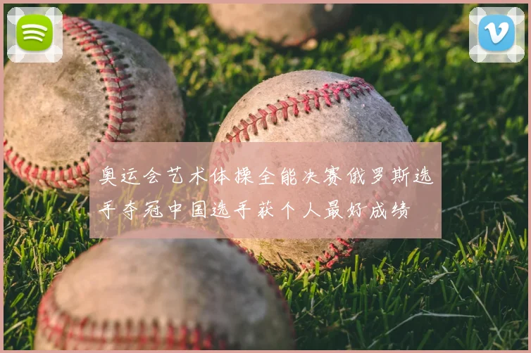 奥运会艺术体操全能决赛俄罗斯选手夺冠中国选手获个人最好成绩