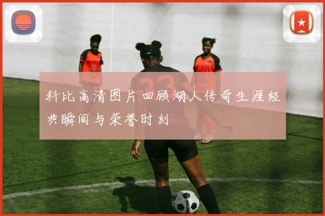 科比高清图片回顾湖人传奇生涯经典瞬间与荣誉时刻