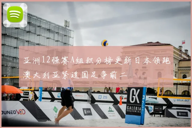亚洲12强赛A组积分榜更新日本领跑澳大利亚紧追国足争前二