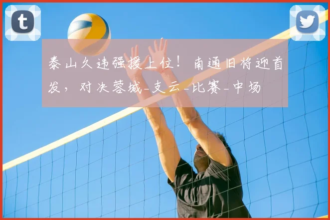 泰山久违强援上位！南通旧将迎首发，对决蓉城_支云_比赛_中场