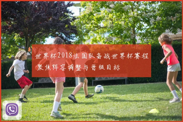 世界杯2018法国队备战世界杯赛程 聚焦阵容调整与晋级目标