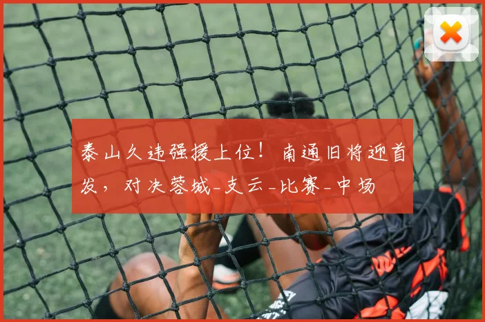 泰山久违强援上位!南通旧将迎首发,对决蓉城_支云_比赛_中场